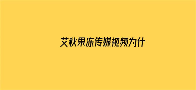 艾秋果冻传媒视频为什么看不了